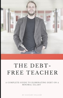 The Debt Free Teacher: A Complete Guide to Eliminating Debt on a Minimal Salary