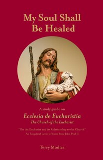 My Soul Shall Be Healed: A 5-Part Study Guide on Ecclesia de Eucharistia the Church of the Eucharist