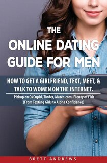 The Online Dating Guide For Men: How To Get A Girlfriend, Text, Meet, & Talk To Women On The Internet.