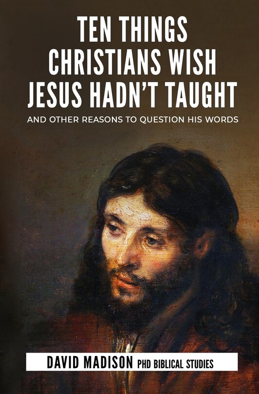 Ten Things Christians Wish Jesus Hadn't Taught: And Other Reasons to Question His Words image number 0
