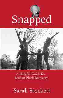 Snapped: A Helpful Guide for Broken Neck Recovery by Sarah Stockett
