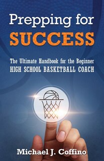Prepping For Success: The Ultimate Handbook For The Beginner High School Basketball Coach