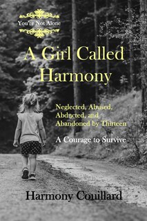 A Girl Called Harmony: Neglected, Abused, Abducted, and Abandoned by Thirteen - A Courage to Survive