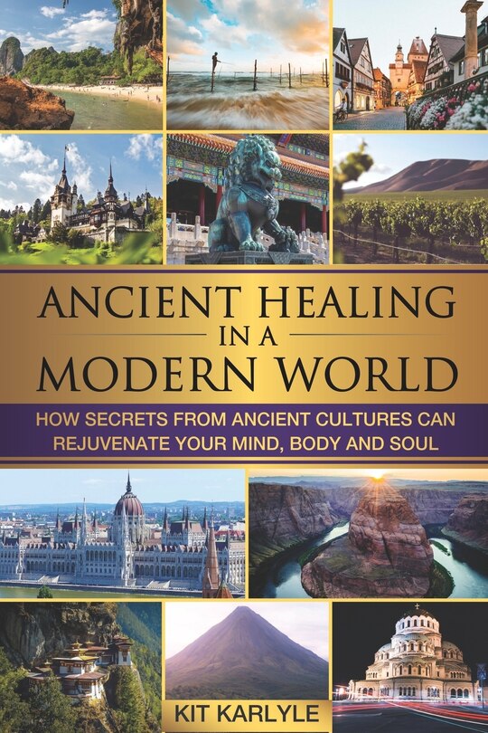 Ancient Healing in a Modern World: How Secrets from Ancient Cultures Can Rejuvenate your Mind, Body and Soul