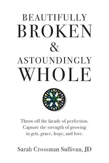 Beautifully Broken & Astoundingly Whole: Throw Off The Façade Of Perfection. Capture The Strength Of Growing In Grit, Grace, Hope, And Love.