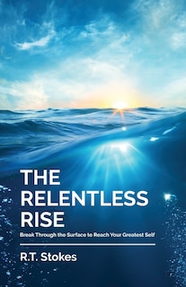 The Relentless Rise: Break Through The Surface To Reach Your Greatest Self