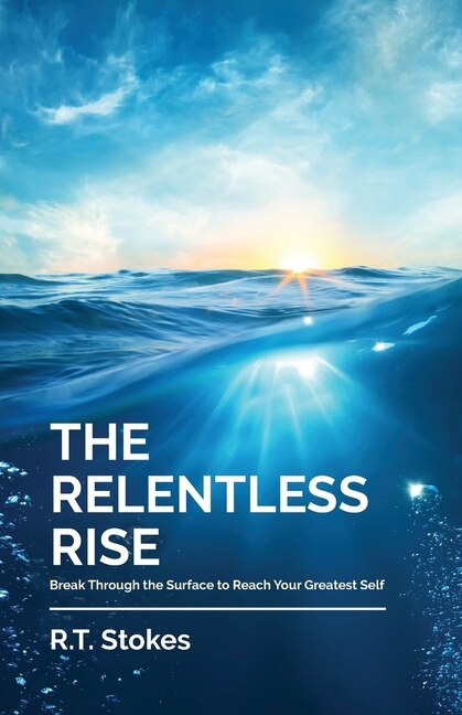 The Relentless Rise: Break Through The Surface To Reach Your Greatest Self