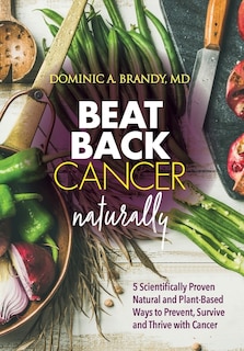 Beat Back Cancer Naturally: 5 Scientifically Proven Natural and Plant-Based Ways to Prevent, Survive and Thrive with Cancer