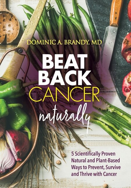 Beat Back Cancer Naturally: 5 Scientifically Proven Natural and Plant-Based Ways to Prevent, Survive and Thrive with Cancer