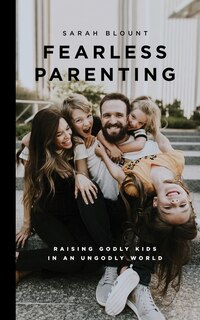 Fearless Parenting: Raising Godly Kids in an Ungodly World