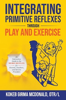 Integrating Primitive Reflexes Through Play And Exercise: An Interactive Guide To The Moro Reflex For Parents, Teachers, And Service Providers