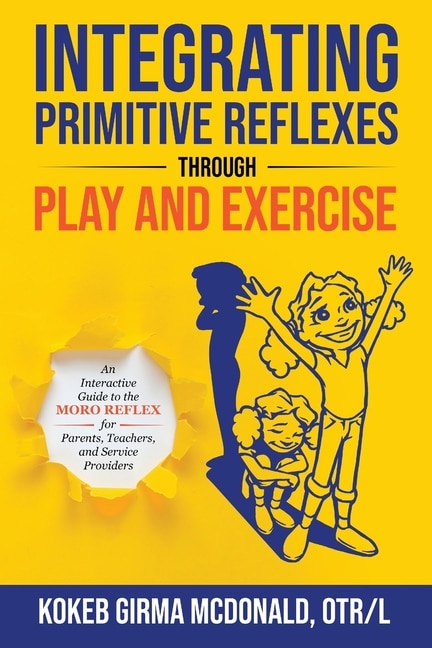 Integrating Primitive Reflexes Through Play And Exercise: An Interactive Guide To The Moro Reflex For Parents, Teachers, And Service Providers