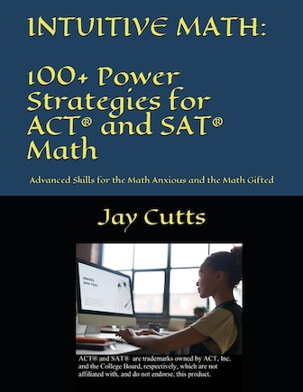 Intuitive Math - 100+ Power Strategies For Act(r) And Sat(r) Math: Advanced Skills For The Math Anxious And The Math Gifted