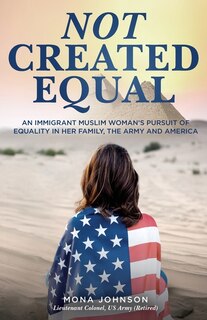 Not Created Equal: An Immigrant Muslim Woman's Pursuit Of Equality In Her Family, The Army And America