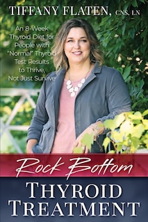 Rock Bottom Thyroid Treatment: The 8-Week Thyroid Diet for People with Normal Thyroid Test Results to Thrive, Not Just Survive