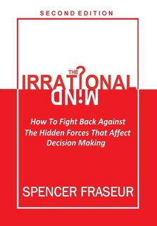 The Irrational Mind: How To Fight The Hidden Forces That Affect Our Decision Making