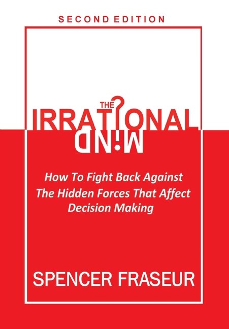 The Irrational Mind: How To Fight The Hidden Forces That Affect Our Decision Making