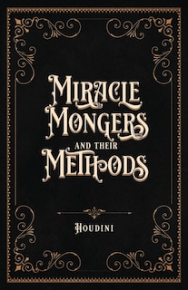 Miracle Mongers and Their Methods (Centennial Edition): A Complete Exposé of the Modus Operandi of Fire Eaters, Heat Resistors, Poison Eaters, Venomous Reptile Defiers, Sword Swallowers, Human Ostriches, Strong Men, Etc.