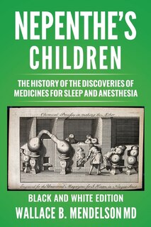 Nepenthe's Children: The History Of The Discoveries Of Medicines For Sleep And Anesthesia (black And White Edition)