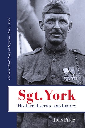 Sgt. York His Life, Legend, And Legacy: The Remarkable Story Of Sergeant Alvin C. York