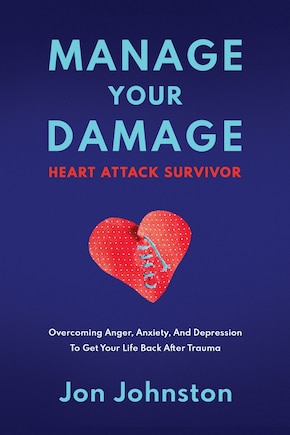 Manage Your Damage Heart Attack Survivor: Overcoming Anger, Anxiety, And Depression To Get Your Life Back After Trauma