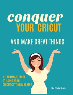 Front cover_Conquer Your Cricut and Make Great Things