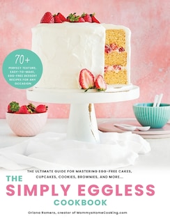 The Simply Eggless Cookbook: The Ultimate Guide For Mastering Egg-free Cakes, Cupcakes, Cookies, Brownies, And More