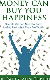 Money Can Buy You Happiness: Secrets Women Need to Know To Get Paid What They Are Worth!