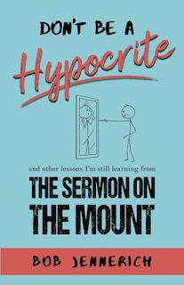 Front cover_Don't Be A Hypocrite And Other Lessons I'm Still Learning from the Sermon on the Mount