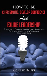 Front cover_How To Be Charismatic, Develop Confidence, And Exude Leadership