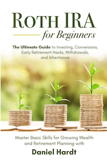 Front cover_Roth IRA for Beginners - The Ultimate Guide to Investing, Conversions, Early Retirement Hacks, Withdrawals, and Inheritance