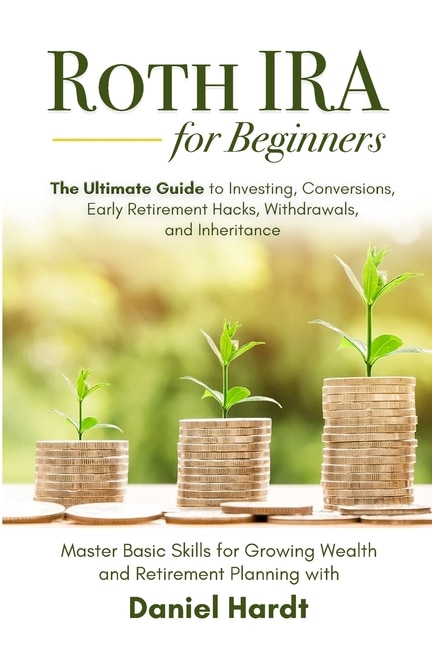 Front cover_Roth IRA for Beginners - The Ultimate Guide to Investing, Conversions, Early Retirement Hacks, Withdrawals, and Inheritance