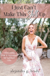 I Just Can't Make This Sh!t Up: Overcoming Fear and Accepting My Spiritual Gifts
