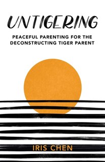 Untigering: Peaceful Parenting for the Deconstructing Tiger Parent