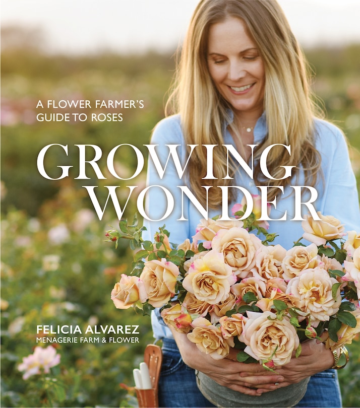 Growing Wonder: A Flower Farmer's Guide To Roses