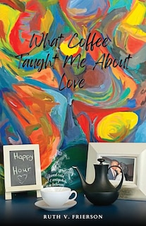 Front cover_What Coffee Taught Me About Love; Served Cold, Hot & Everywhere in Between