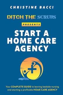 Front cover_Ditch the Scrubs Presents Start a Homecare Agency