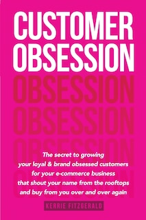 Customer Obsession: The secret to creating loyal and brand-obsessed customers for your e-commerce business that shout your name from the rooftops and buy from you over and over again