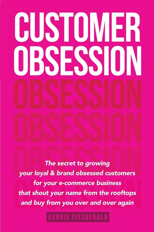 Customer Obsession: The secret to creating loyal and brand-obsessed customers for your e-commerce business that shout your name from the rooftops and buy from you over and over again