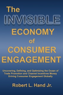 The Invisible Economy of Consumer Engagement: Uncovering, Defining and Optimizing the Ocean of Trade Promotion and Channel Incentives Money That Drives Consumer Engagement