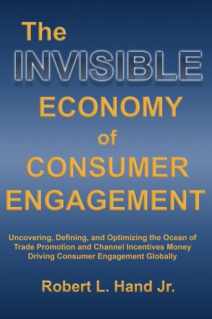 The Invisible Economy of Consumer Engagement: Uncovering, Defining and Optimizing the Ocean of Trade Promotion and Channel Incentives Money That Drives Consumer Engagement