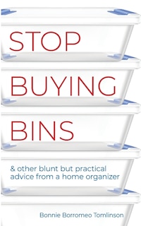 Stop Buying Bins: & other blunt but practical advice from a home organizer