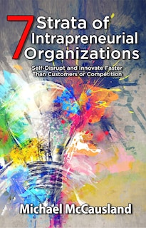 7 Strata of Intrapreneurial Organizations: Self-Disrupt and Innovate Faster Than Customers or Competition