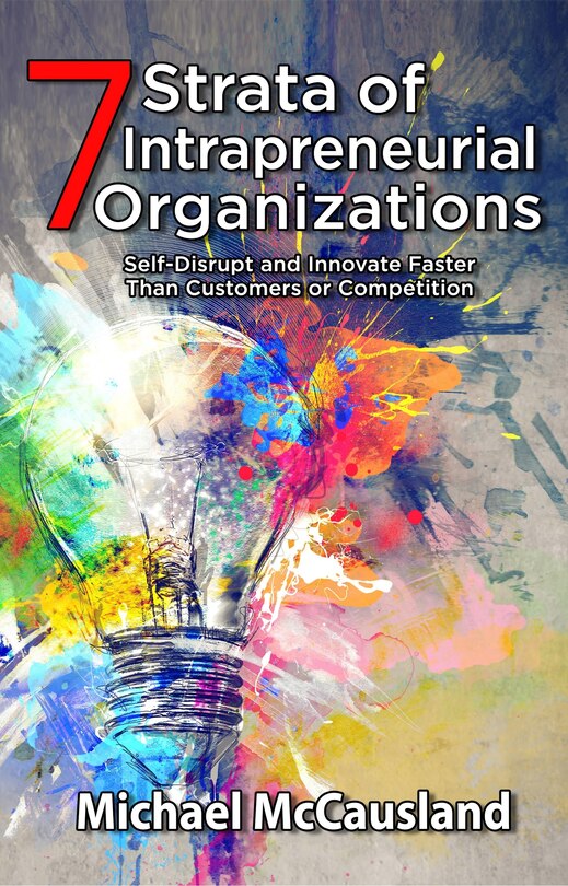 7 Strata of Intrapreneurial Organizations: Self-Disrupt and Innovate Faster Than Customers or Competition