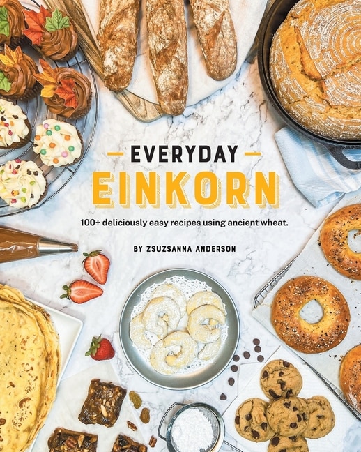 Everyday Einkorn: 100+ Deliciously Easy Recipes Using Ancient Wheat