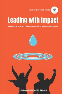 Leading with Impact: Mastering the Art of Demonstrating Value and Impact