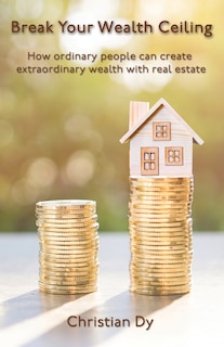 Break Your Wealth Ceiling: How ordinary people can create extraordinary wealth with real estate