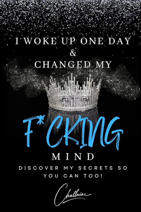 I Woke Up One Day & Changed My F*cking Mind: Discover My Secrets, So You Can Too