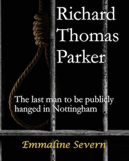 Front cover_Richard Thomas Parker - the last man to be publicly hanged in Nottingham