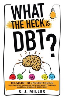 Front cover_What The Heck Is DBT? The Secret To Understanding Your Emotions And Coping With Your Anxiety Through Dialectical Behavior Therapy Skills